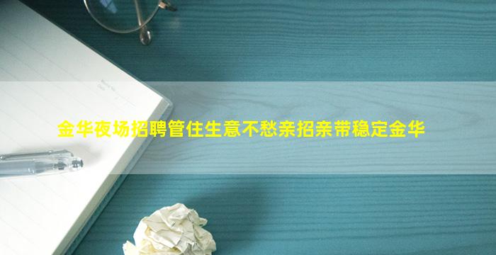 金华夜场招聘管住生意不愁亲招亲带稳定金华
